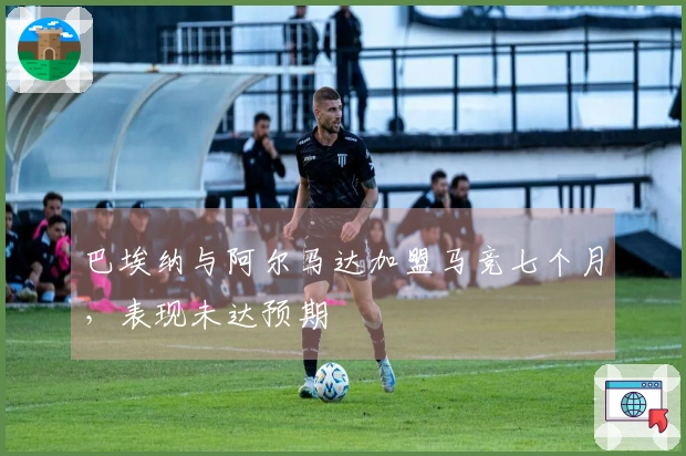 巴埃纳与阿尔马达加盟马竞七个月，表现未达预期