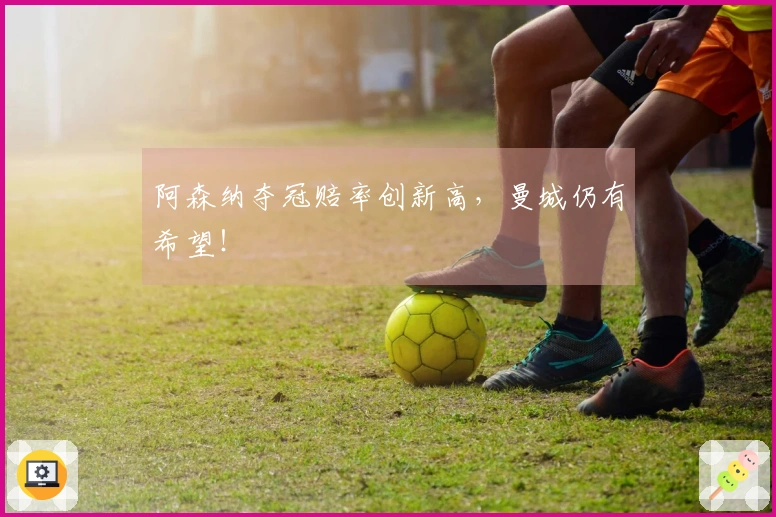 阿森纳夺冠赔率创新高，曼城仍有希望！