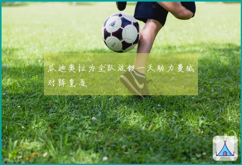 瓜迪奥拉为全队放假一天助力曼城对阵皇马