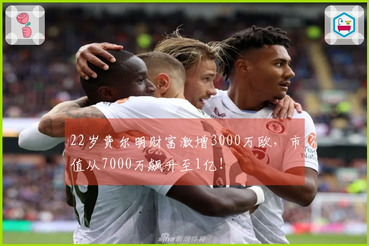 22岁费尔明财富激增3000万欧，市值从7000万飙升至1亿！