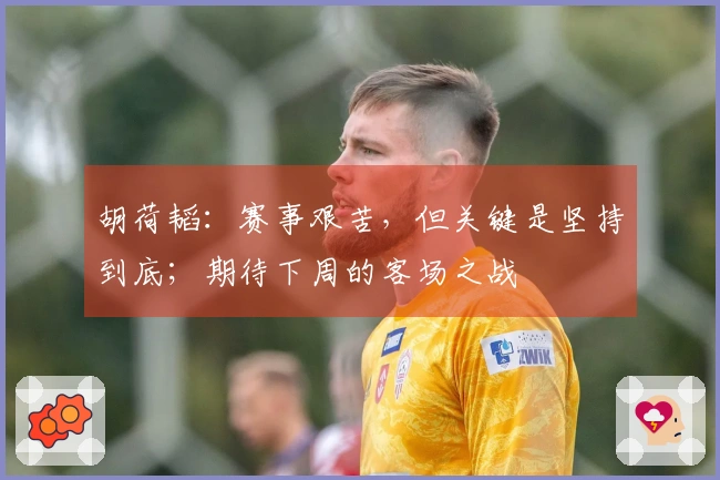 胡荷韬：赛事艰苦，但关键是坚持到底；期待下周的客场之战