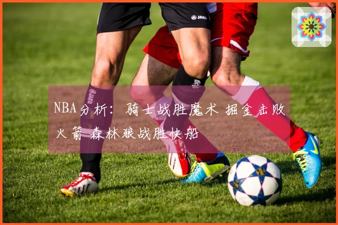 NBA分析：骑士战胜魔术 掘金击败火箭 森林狼战胜快船