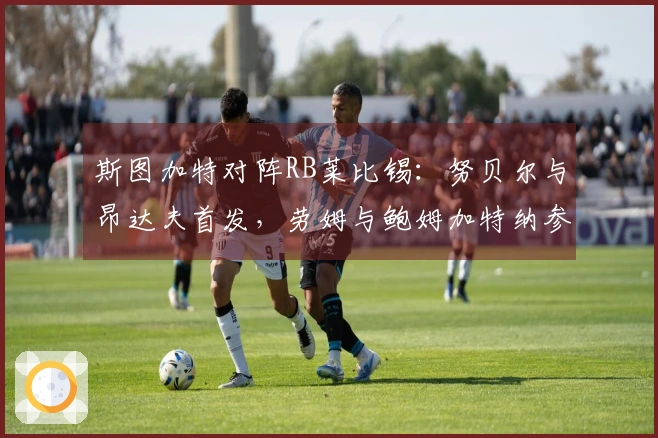 斯图加特对阵RB莱比锡：努贝尔与昂达夫首发，劳姆与鲍姆加特纳参战