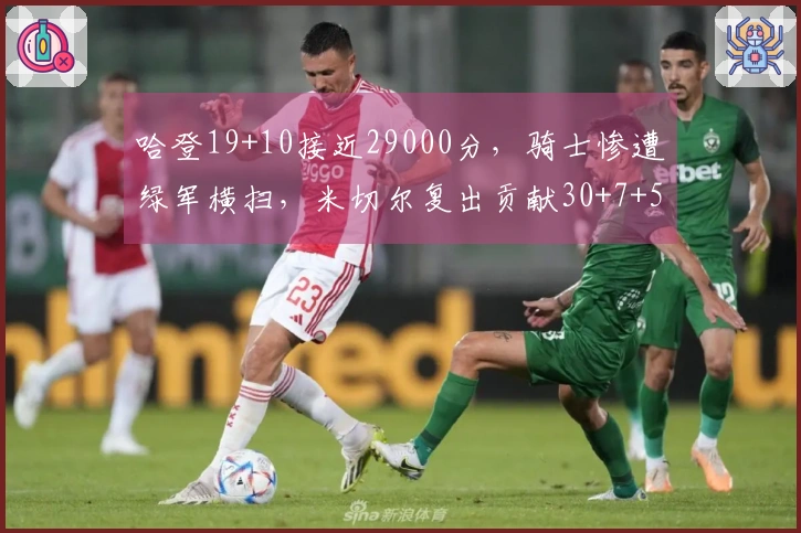 哈登19+10接近29000分，骑士惨遭绿军横扫，米切尔复出贡献30+7+5
