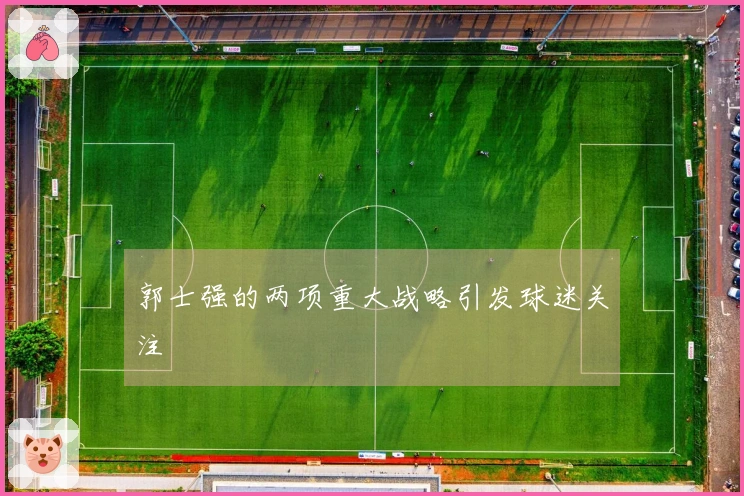 郭士强的两项重大战略引发球迷关注