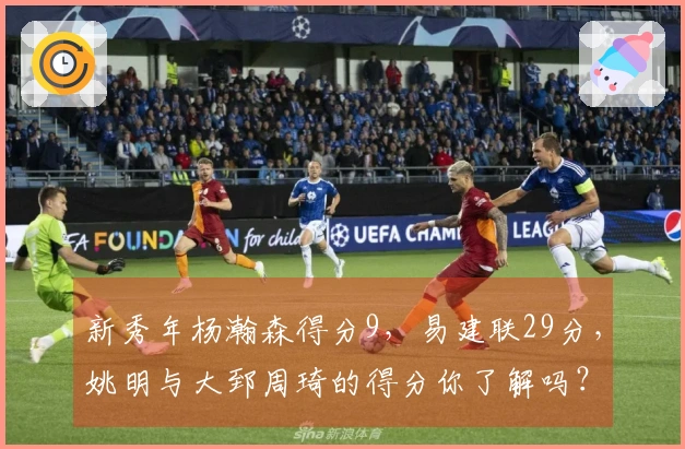 新秀年杨瀚森得分9，易建联29分，姚明与大郅周琦的得分你了解吗？