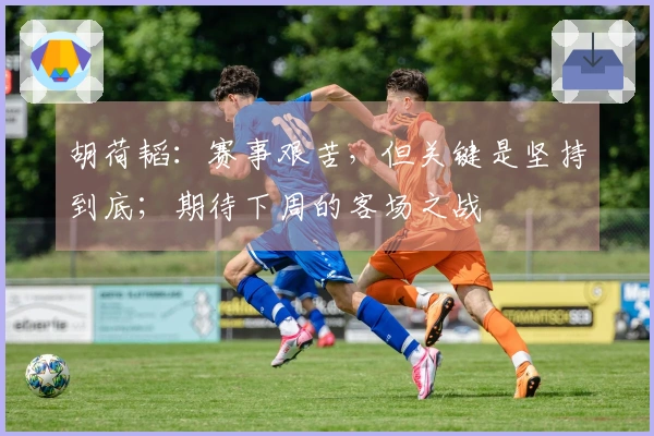 胡荷韬：赛事艰苦，但关键是坚持到底；期待下周的客场之战