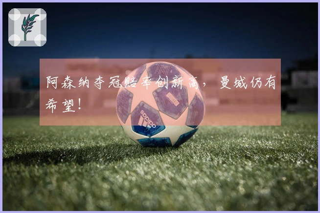 阿森纳夺冠赔率创新高，曼城仍有希望！