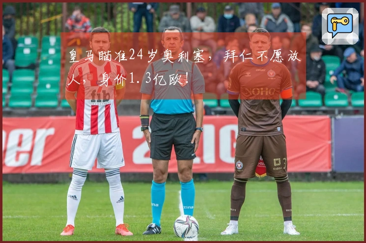 皇马瞄准24岁奥利塞，拜仁不愿放人，身价1.3亿欧！