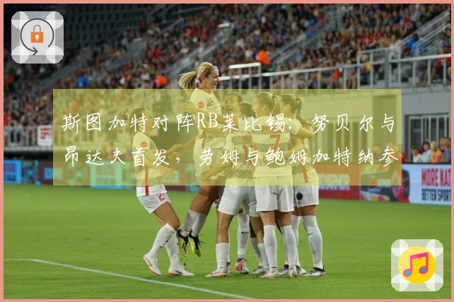 斯图加特对阵RB莱比锡：努贝尔与昂达夫首发，劳姆与鲍姆加特纳参战