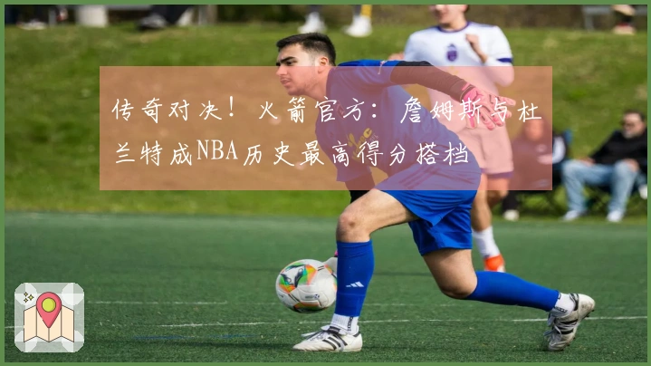 传奇对决！火箭官方：詹姆斯与杜兰特成NBA历史最高得分搭档